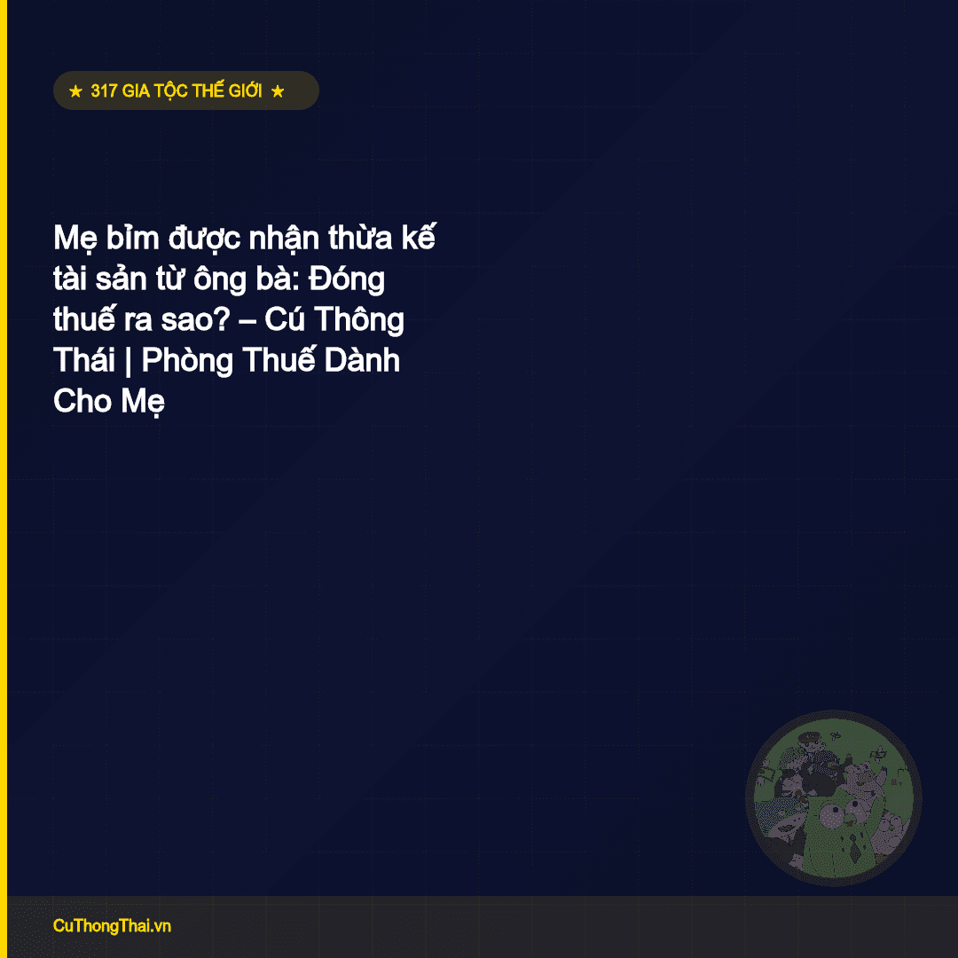 Mẹ bỉm được nhận thừa kế tài sản từ ông bà: Đóng thuế ra sao? — Cú Thông Thái | Phòng Thuế Dành Cho Mẹ